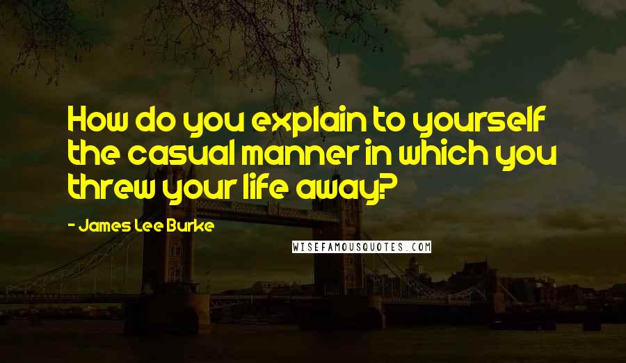 James Lee Burke Quotes: How do you explain to yourself the casual manner in which you threw your life away?