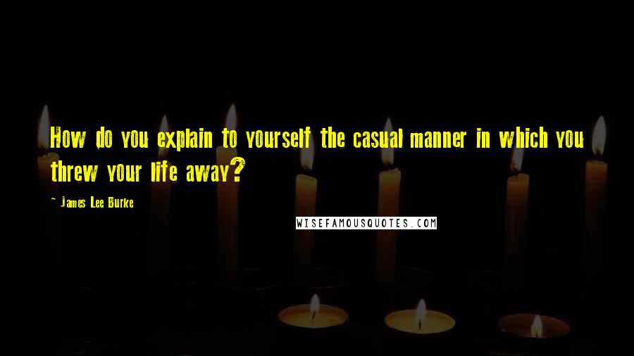 James Lee Burke Quotes: How do you explain to yourself the casual manner in which you threw your life away?