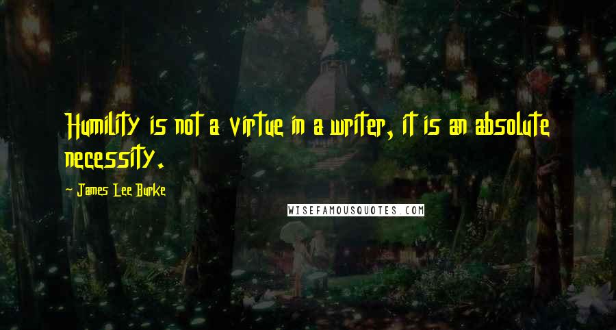 James Lee Burke Quotes: Humility is not a virtue in a writer, it is an absolute necessity.