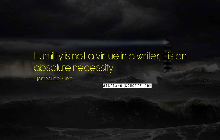 James Lee Burke Quotes: Humility is not a virtue in a writer, it is an absolute necessity.