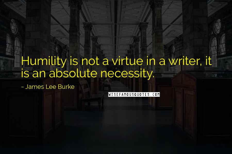 James Lee Burke Quotes: Humility is not a virtue in a writer, it is an absolute necessity.