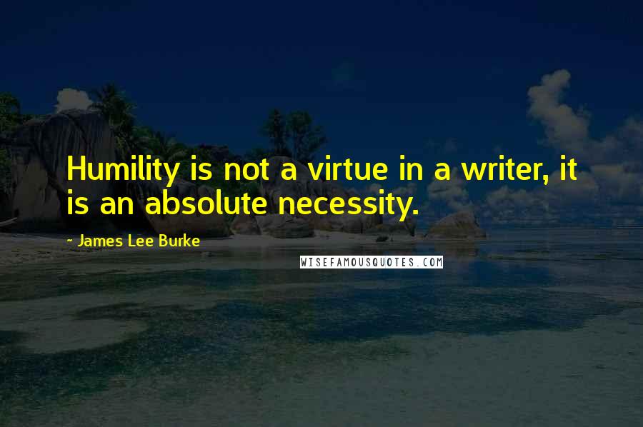 James Lee Burke Quotes: Humility is not a virtue in a writer, it is an absolute necessity.