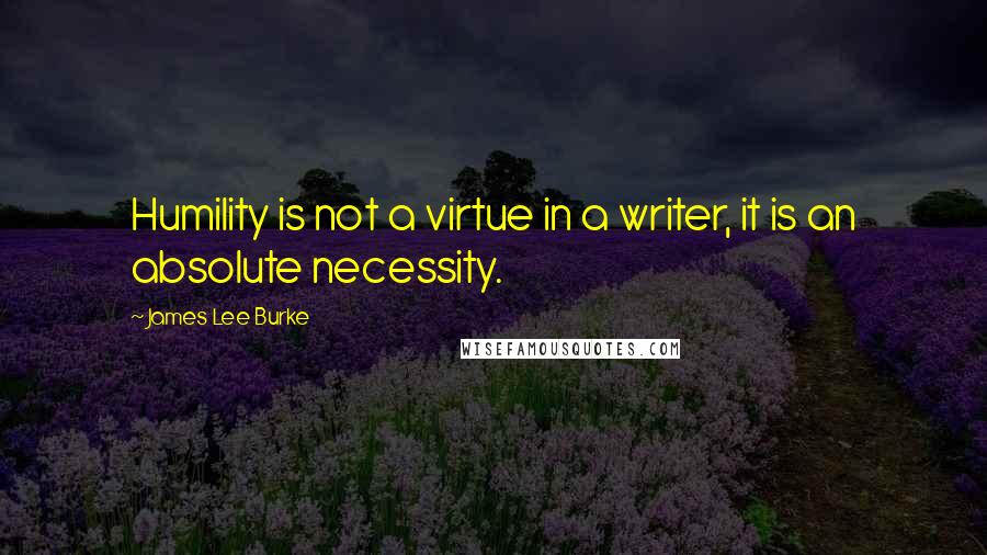 James Lee Burke Quotes: Humility is not a virtue in a writer, it is an absolute necessity.