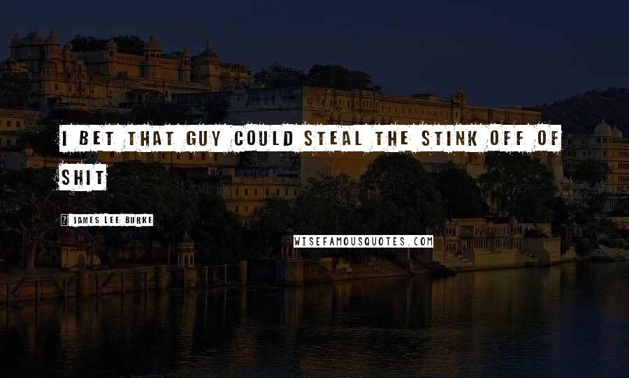 James Lee Burke Quotes: I bet that guy could steal the stink off of shit