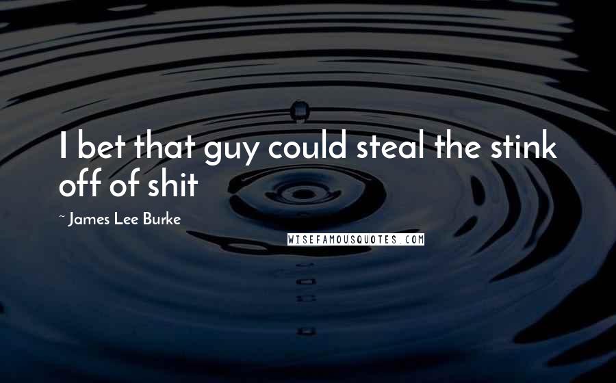 James Lee Burke Quotes: I bet that guy could steal the stink off of shit