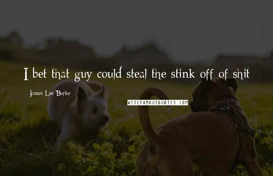 James Lee Burke Quotes: I bet that guy could steal the stink off of shit