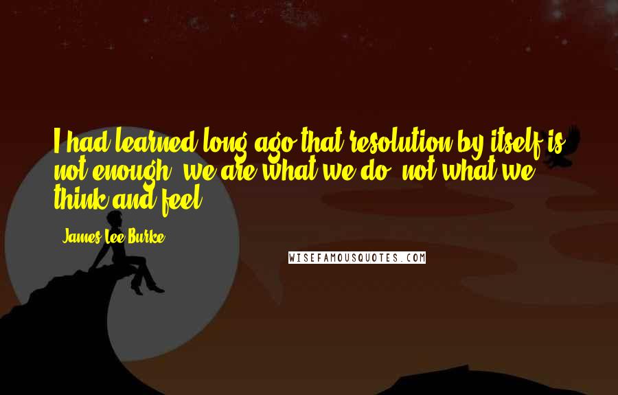 James Lee Burke Quotes: I had learned long ago that resolution by itself is not enough; we are what we do, not what we think and feel.