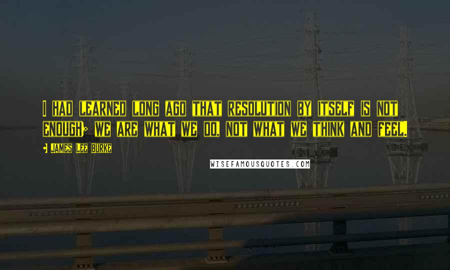 James Lee Burke Quotes: I had learned long ago that resolution by itself is not enough; we are what we do, not what we think and feel.