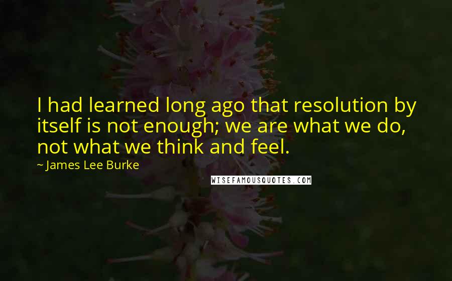 James Lee Burke Quotes: I had learned long ago that resolution by itself is not enough; we are what we do, not what we think and feel.