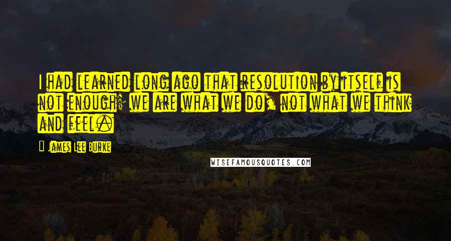 James Lee Burke Quotes: I had learned long ago that resolution by itself is not enough; we are what we do, not what we think and feel.