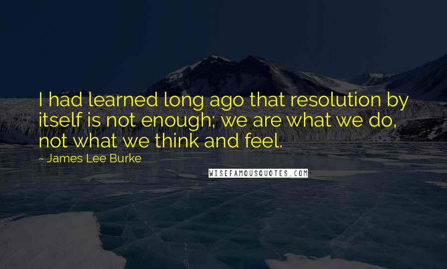 James Lee Burke Quotes: I had learned long ago that resolution by itself is not enough; we are what we do, not what we think and feel.