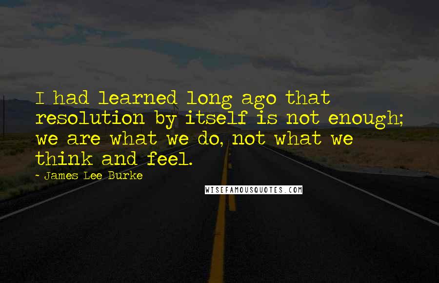 James Lee Burke Quotes: I had learned long ago that resolution by itself is not enough; we are what we do, not what we think and feel.