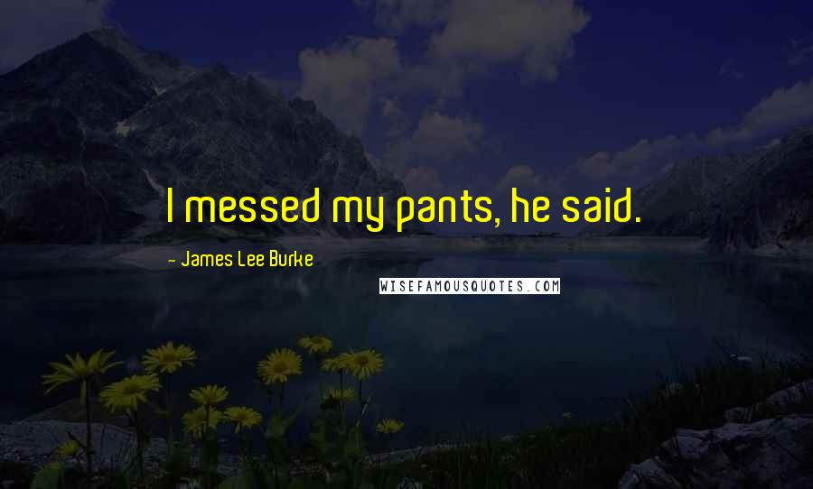 James Lee Burke Quotes: I messed my pants, he said.