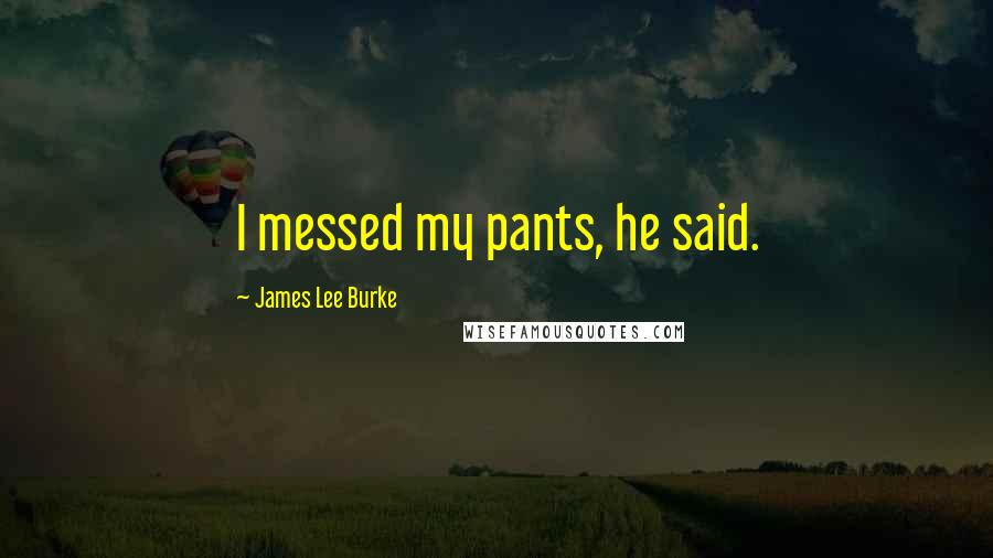 James Lee Burke Quotes: I messed my pants, he said.