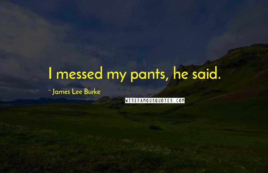 James Lee Burke Quotes: I messed my pants, he said.