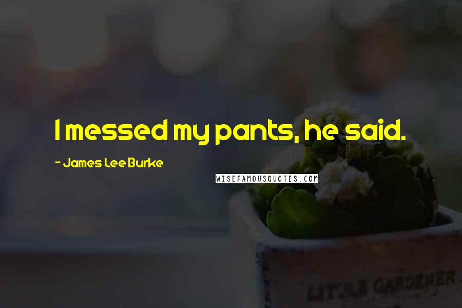 James Lee Burke Quotes: I messed my pants, he said.