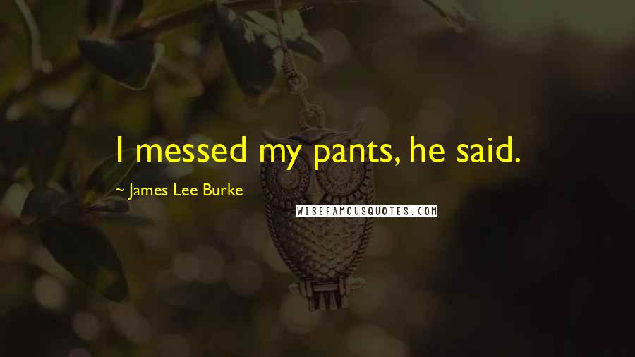 James Lee Burke Quotes: I messed my pants, he said.