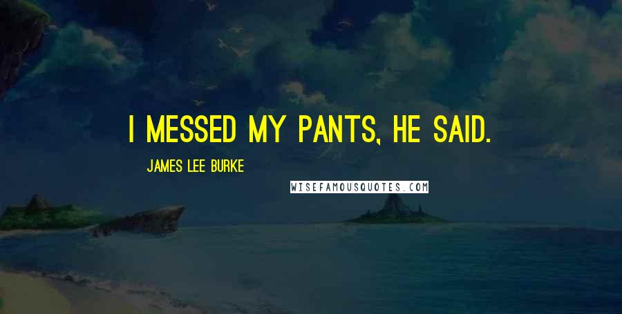 James Lee Burke Quotes: I messed my pants, he said.