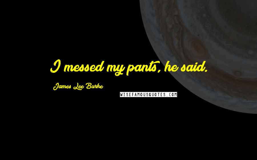 James Lee Burke Quotes: I messed my pants, he said.