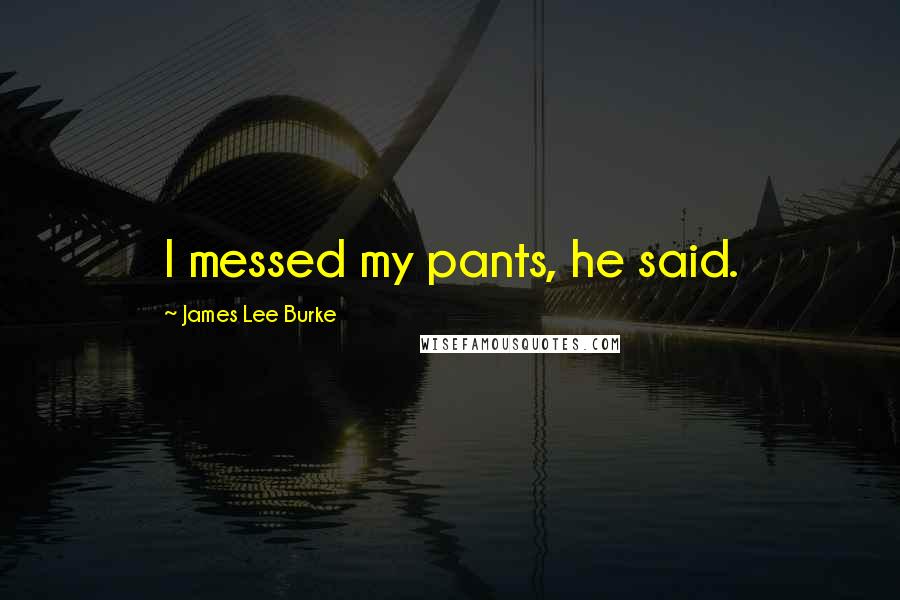 James Lee Burke Quotes: I messed my pants, he said.