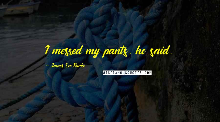 James Lee Burke Quotes: I messed my pants, he said.