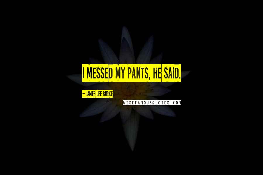 James Lee Burke Quotes: I messed my pants, he said.