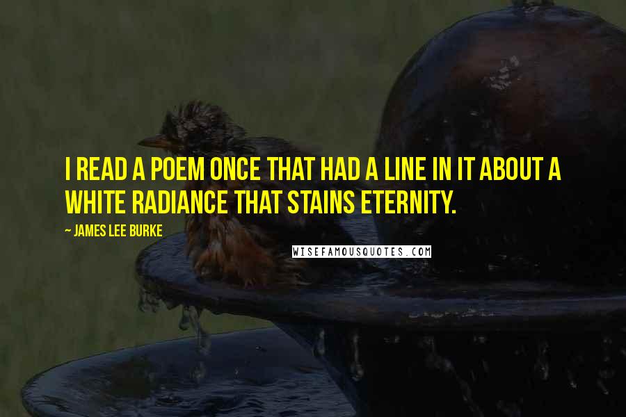 James Lee Burke Quotes: I read a poem once that had a line in it about a white radiance that stains eternity.