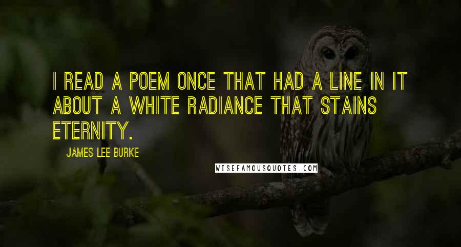 James Lee Burke Quotes: I read a poem once that had a line in it about a white radiance that stains eternity.