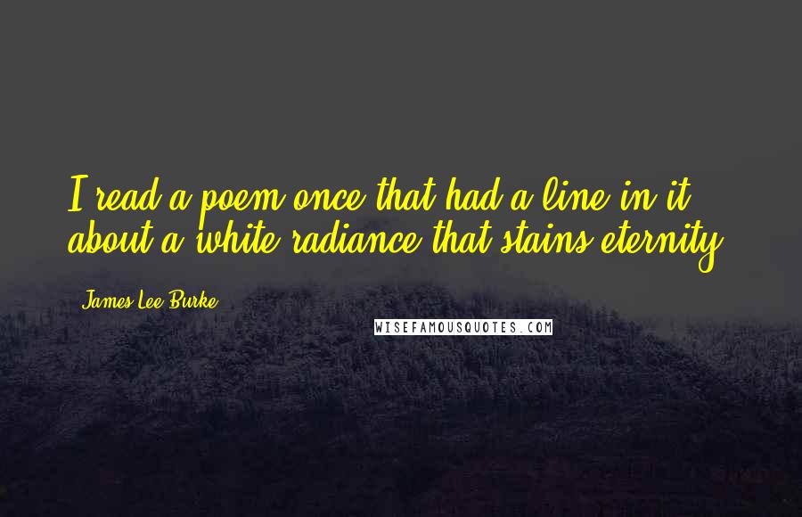 James Lee Burke Quotes: I read a poem once that had a line in it about a white radiance that stains eternity.