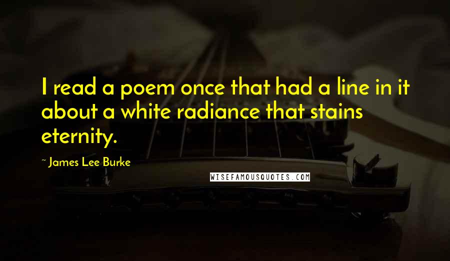 James Lee Burke Quotes: I read a poem once that had a line in it about a white radiance that stains eternity.