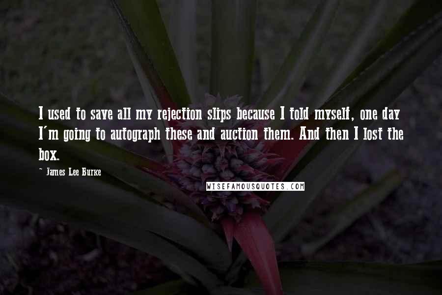 James Lee Burke Quotes: I used to save all my rejection slips because I told myself, one day I'm going to autograph these and auction them. And then I lost the box.