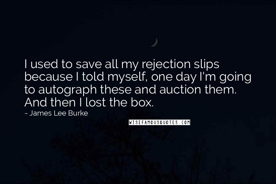 James Lee Burke Quotes: I used to save all my rejection slips because I told myself, one day I'm going to autograph these and auction them. And then I lost the box.
