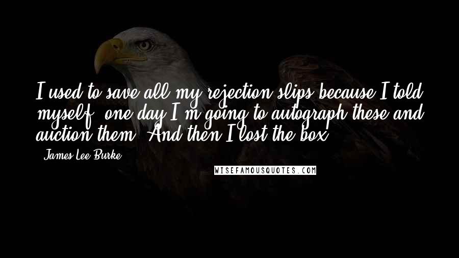 James Lee Burke Quotes: I used to save all my rejection slips because I told myself, one day I'm going to autograph these and auction them. And then I lost the box.