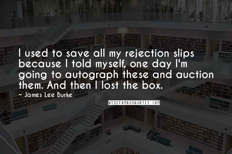 James Lee Burke Quotes: I used to save all my rejection slips because I told myself, one day I'm going to autograph these and auction them. And then I lost the box.