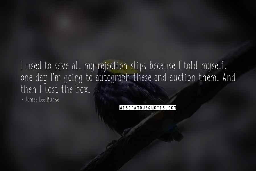 James Lee Burke Quotes: I used to save all my rejection slips because I told myself, one day I'm going to autograph these and auction them. And then I lost the box.