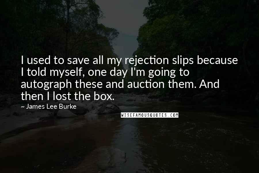 James Lee Burke Quotes: I used to save all my rejection slips because I told myself, one day I'm going to autograph these and auction them. And then I lost the box.