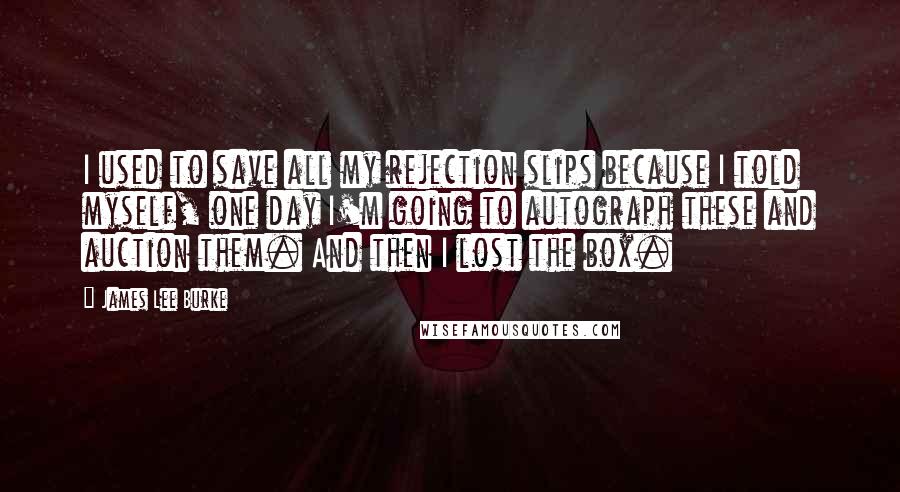 James Lee Burke Quotes: I used to save all my rejection slips because I told myself, one day I'm going to autograph these and auction them. And then I lost the box.