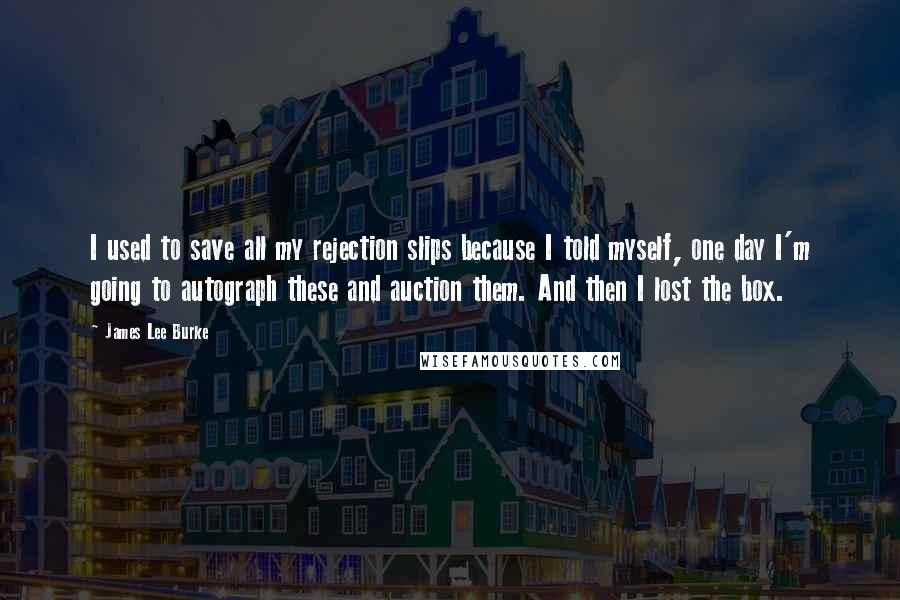 James Lee Burke Quotes: I used to save all my rejection slips because I told myself, one day I'm going to autograph these and auction them. And then I lost the box.