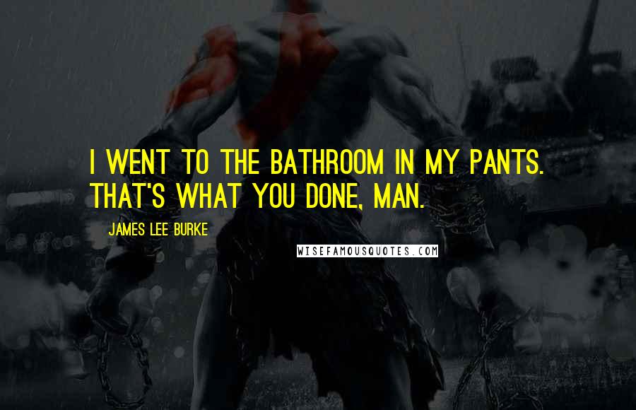 James Lee Burke Quotes: I went to the bathroom in my pants. That's what you done, man.