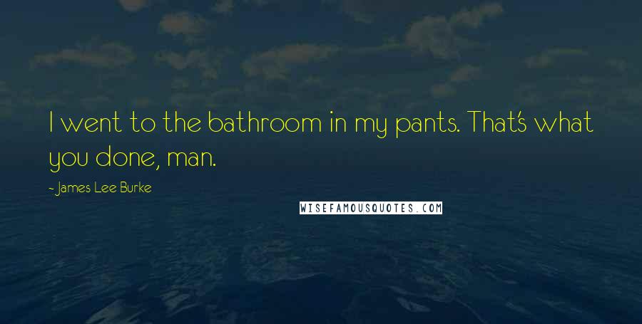 James Lee Burke Quotes: I went to the bathroom in my pants. That's what you done, man.