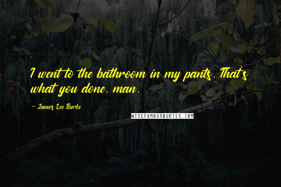 James Lee Burke Quotes: I went to the bathroom in my pants. That's what you done, man.