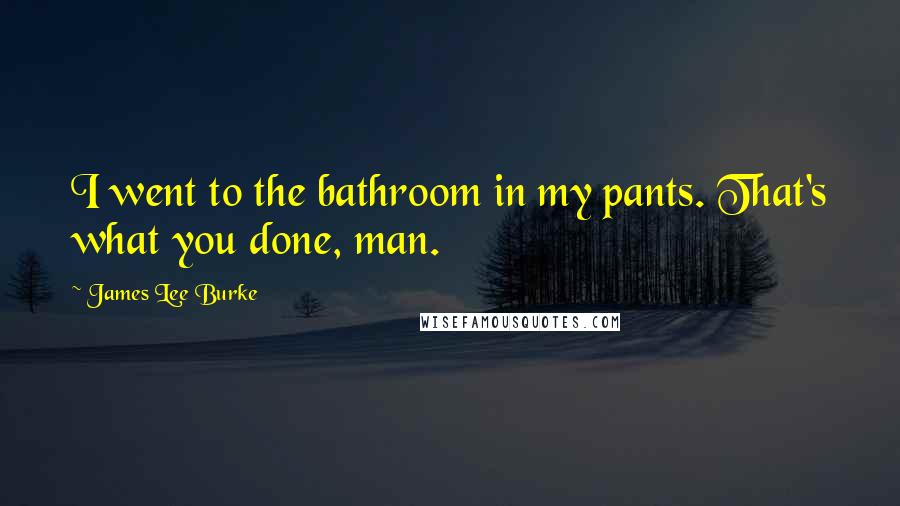 James Lee Burke Quotes: I went to the bathroom in my pants. That's what you done, man.