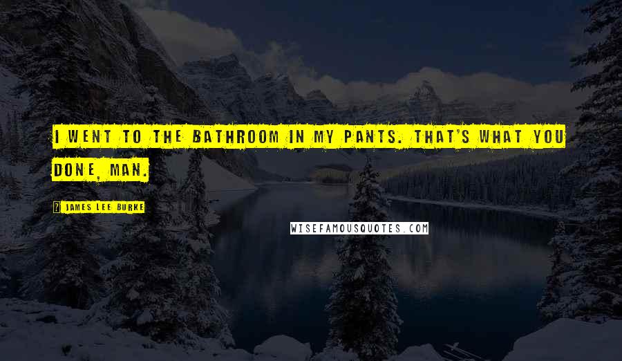 James Lee Burke Quotes: I went to the bathroom in my pants. That's what you done, man.