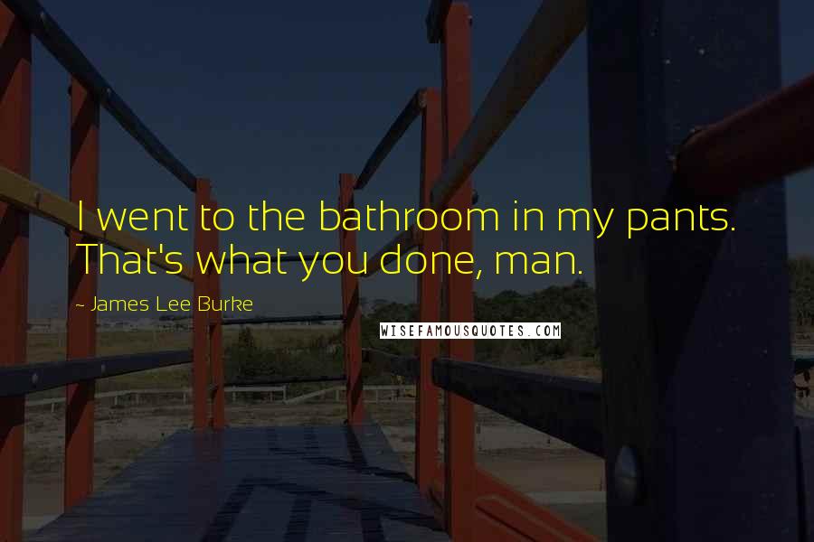 James Lee Burke Quotes: I went to the bathroom in my pants. That's what you done, man.