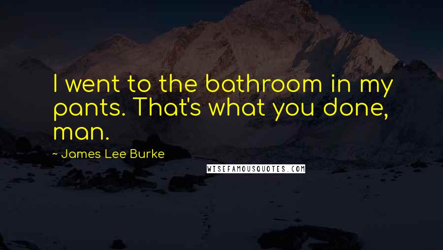 James Lee Burke Quotes: I went to the bathroom in my pants. That's what you done, man.