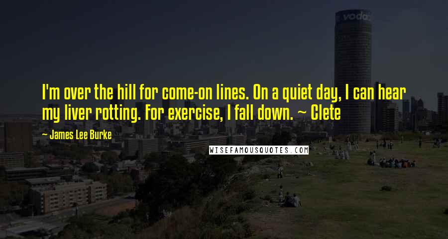 James Lee Burke Quotes: I'm over the hill for come-on lines. On a quiet day, I can hear my liver rotting. For exercise, I fall down. ~ Clete