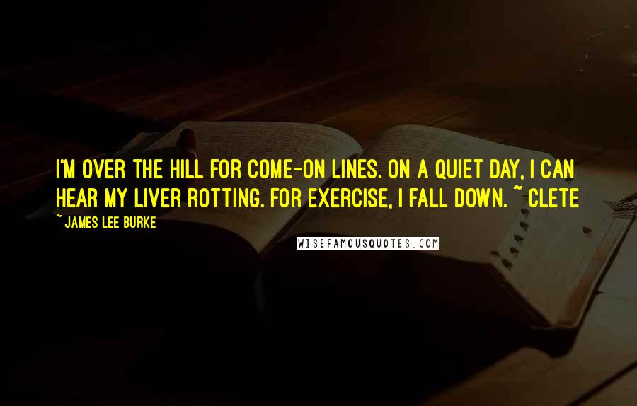 James Lee Burke Quotes: I'm over the hill for come-on lines. On a quiet day, I can hear my liver rotting. For exercise, I fall down. ~ Clete