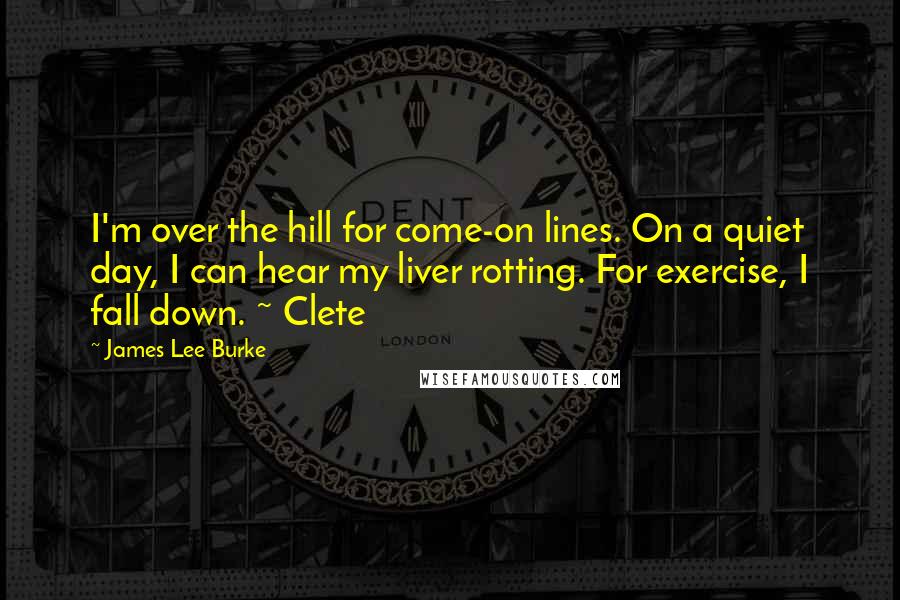 James Lee Burke Quotes: I'm over the hill for come-on lines. On a quiet day, I can hear my liver rotting. For exercise, I fall down. ~ Clete