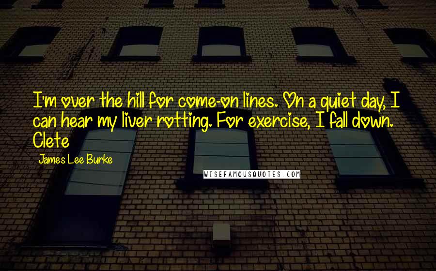 James Lee Burke Quotes: I'm over the hill for come-on lines. On a quiet day, I can hear my liver rotting. For exercise, I fall down. ~ Clete