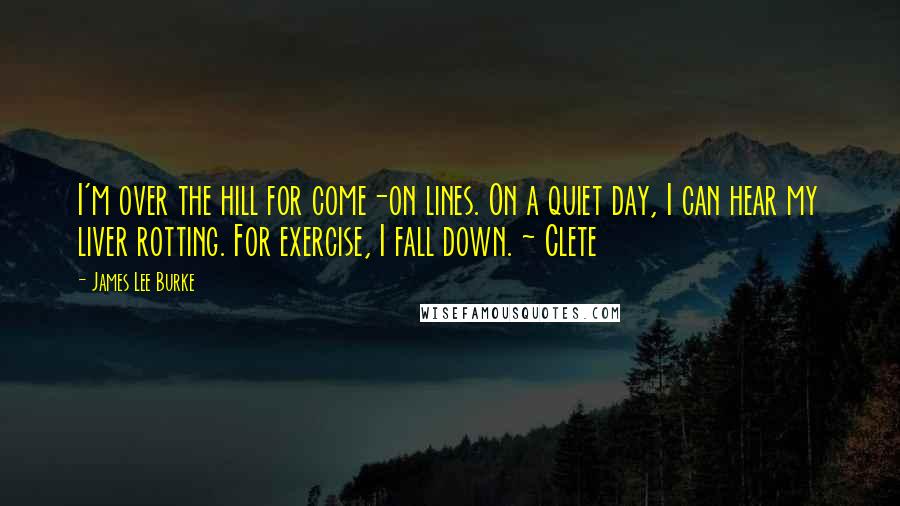 James Lee Burke Quotes: I'm over the hill for come-on lines. On a quiet day, I can hear my liver rotting. For exercise, I fall down. ~ Clete